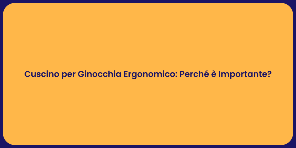 Cuscino per Ginocchia Ergonomico: Perché è Importante?
