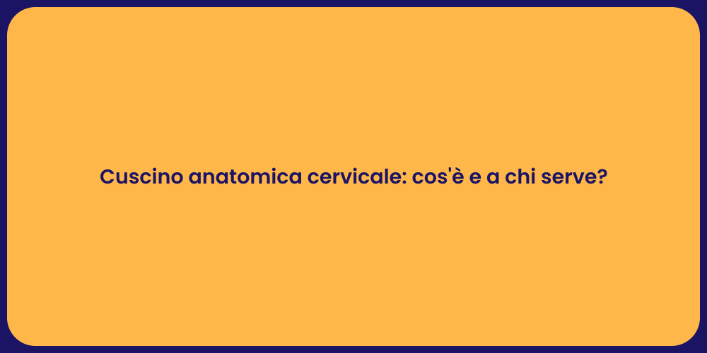 Cuscino anatomica cervicale: cos'è e a chi serve?