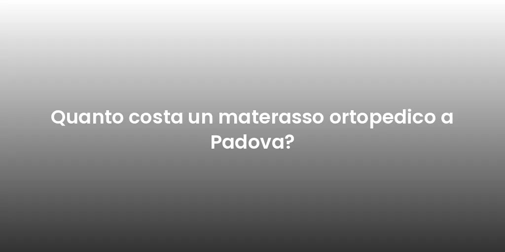 Quanto costa un materasso ortopedico a Padova?