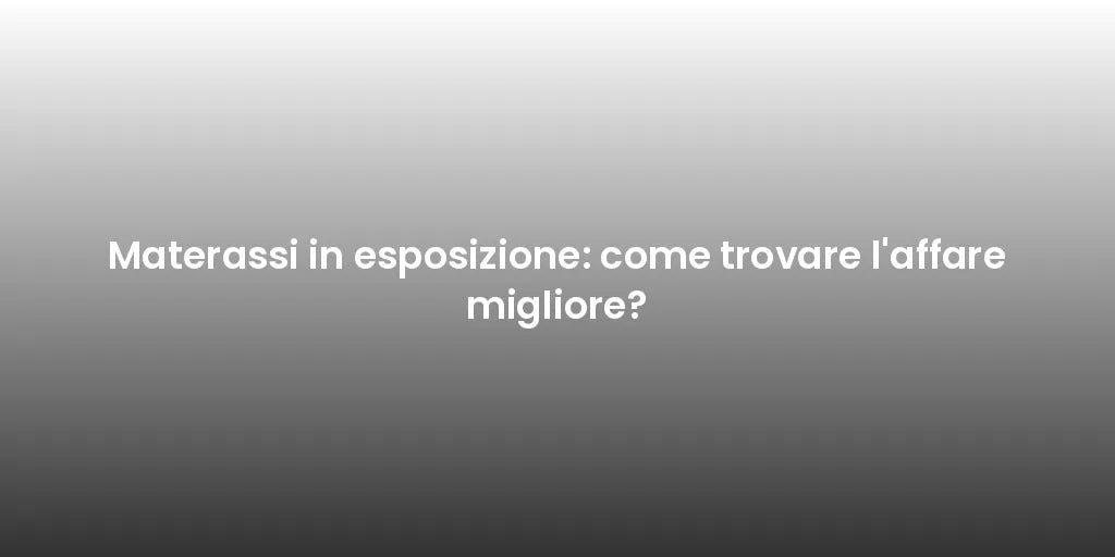 Materassi in esposizione: come trovare l'affare migliore?