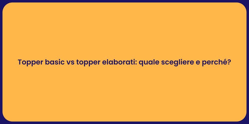 Topper basic vs topper elaborati: quale scegliere e perché?