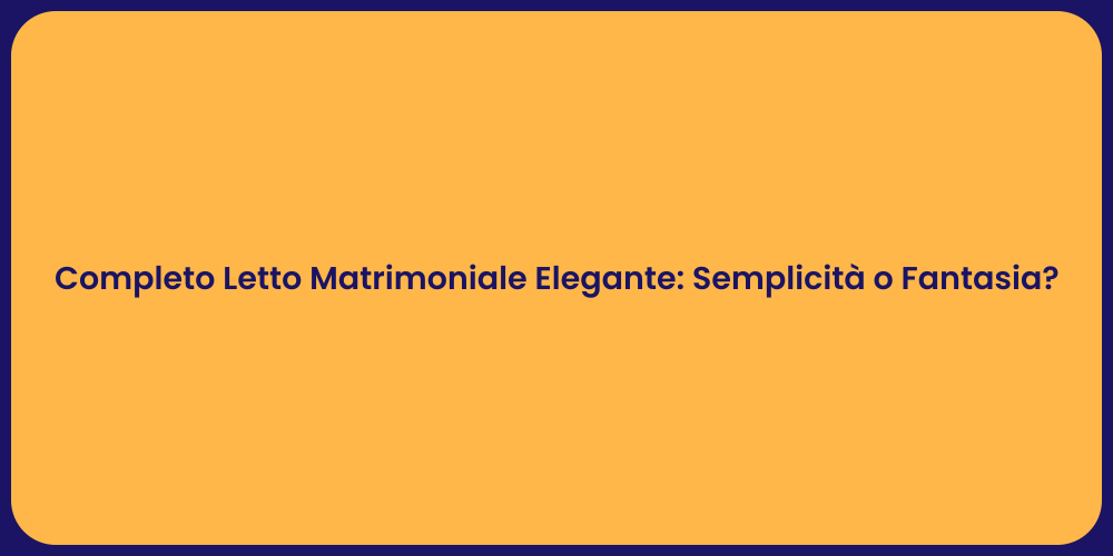 Completo Letto Matrimoniale Elegante: Semplicità o Fantasia?