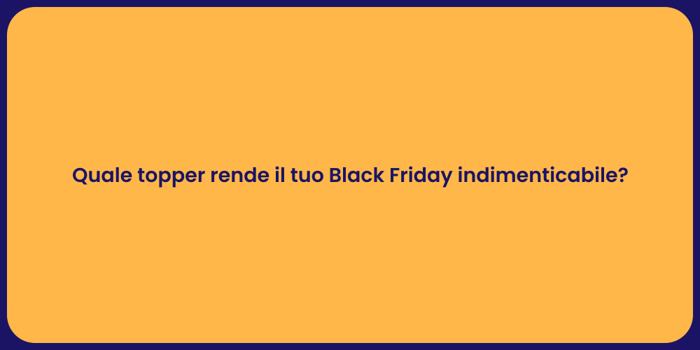 Quale topper rende il tuo Black Friday indimenticabile?