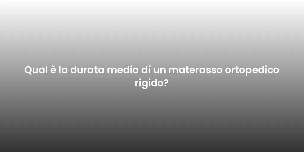 Qual è la durata media di un materasso ortopedico rigido?
