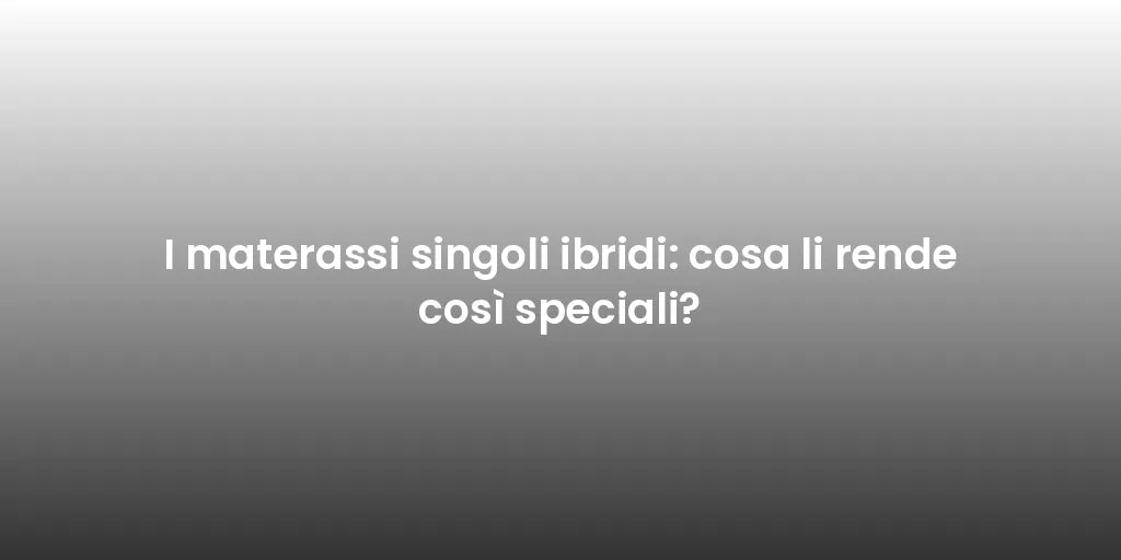 I materassi singoli ibridi: cosa li rende così speciali?