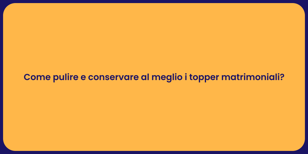 Come pulire e conservare al meglio i topper matrimoniali?