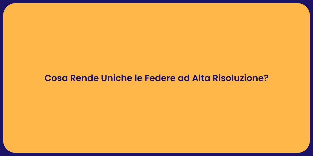 Cosa Rende Uniche le Federe ad Alta Risoluzione?