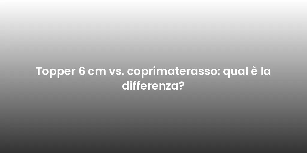 To​​pper 6 cm vs. coprimaterasso: qual è la differenza?