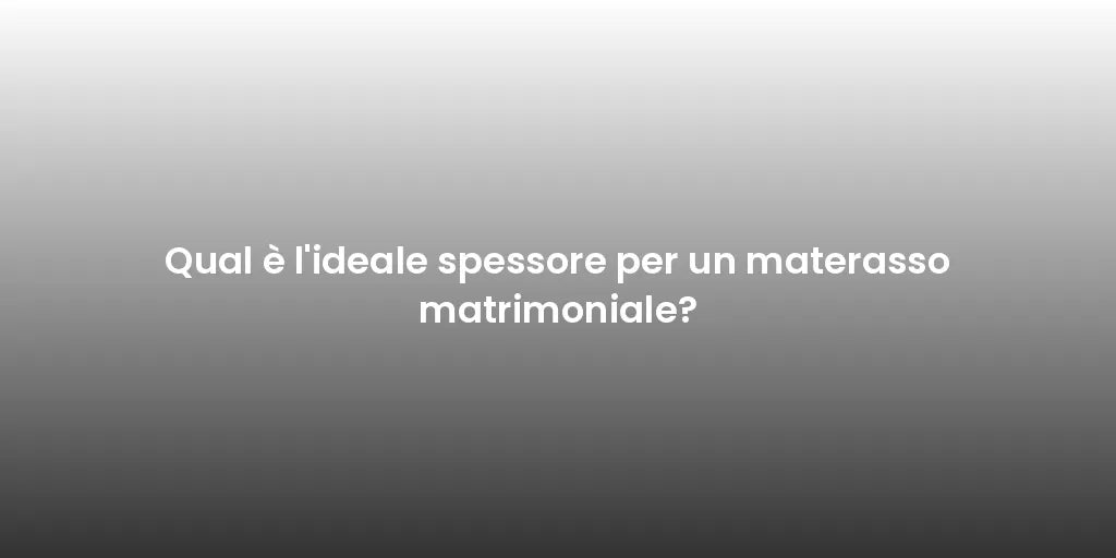 Qual è l'ideale spessore per un materasso matrimoniale?