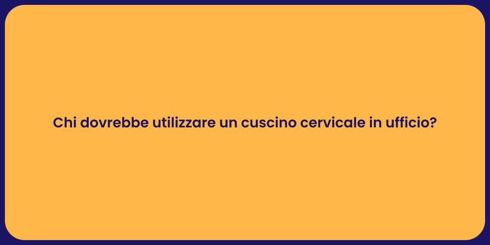 Chi dovrebbe utilizzare un cuscino cervicale in ufficio?