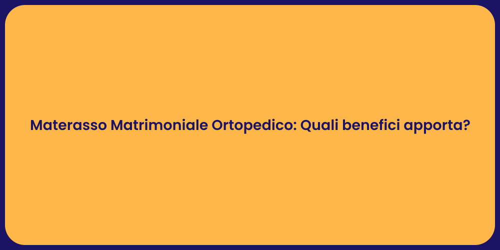 Materasso Matrimoniale Ortopedico: Quali benefici apporta?
