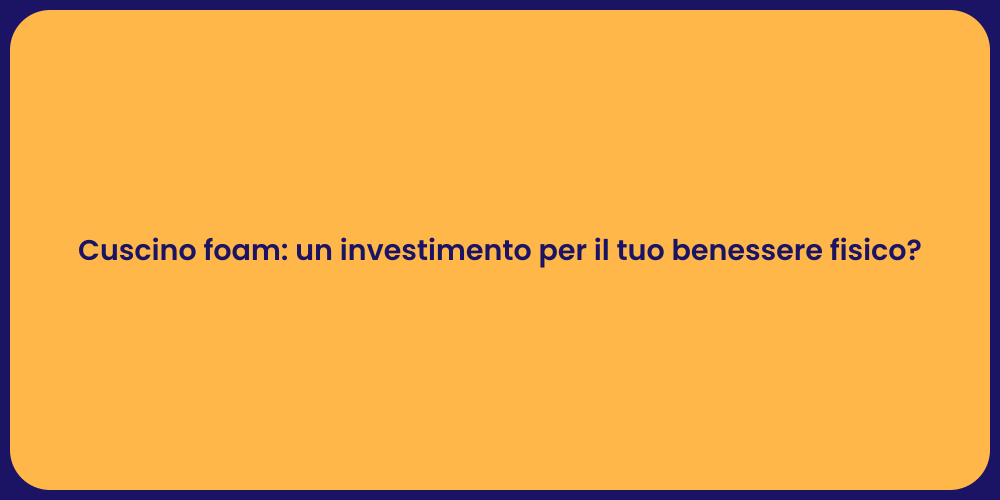 Cuscino foam: un investimento per il tuo benessere fisico?