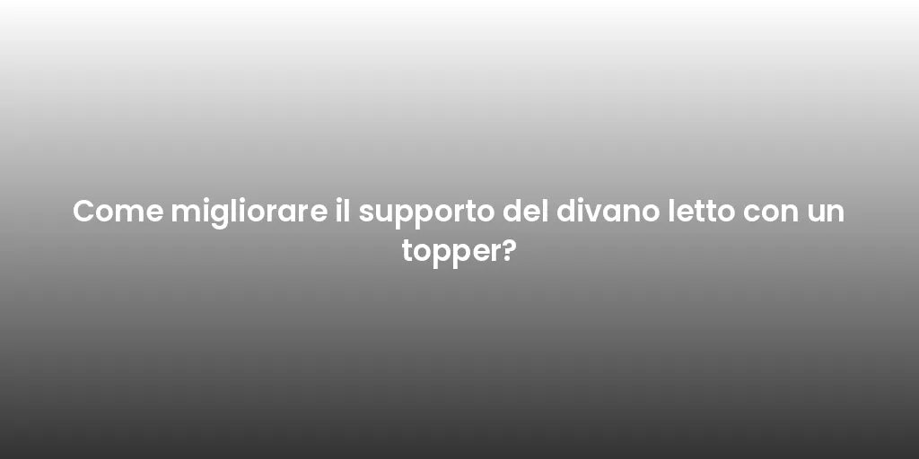 Come migliorare il supporto del divano letto con un topper?