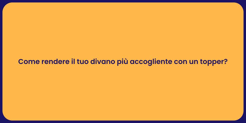 Come rendere il tuo divano più accogliente con un topper?