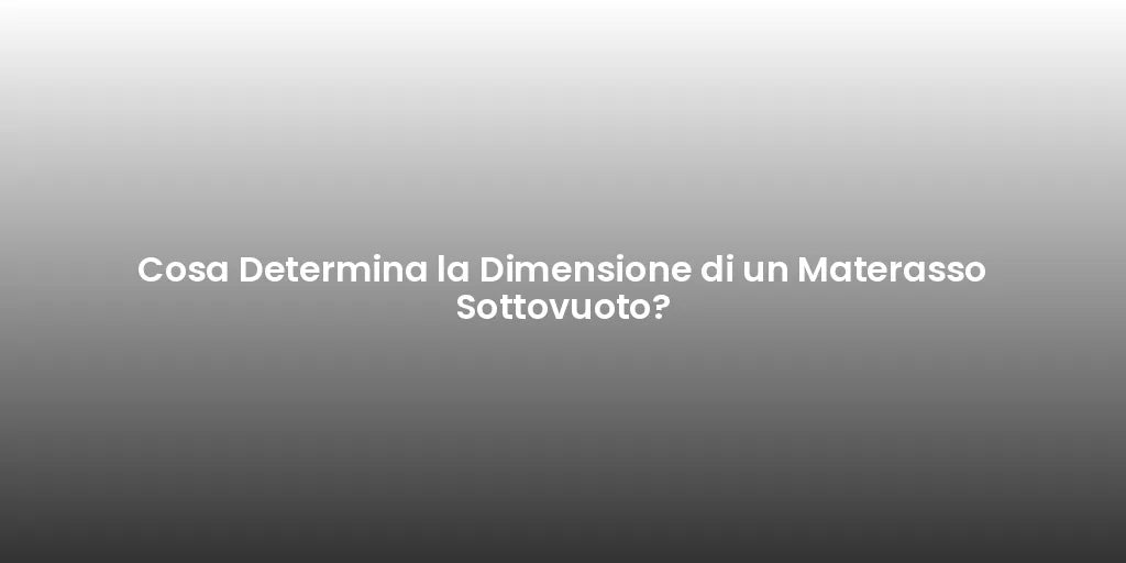 Cosa Determina la Dimensione di un Materasso Sottovuoto?