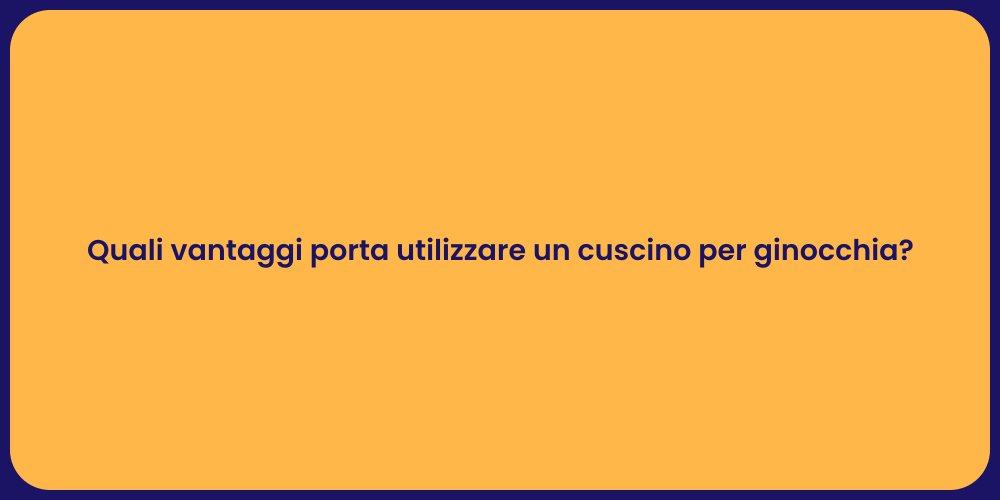 Quali vantaggi porta utilizzare un cuscino per ginocchia?