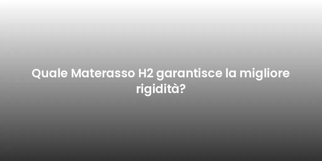 Quale Materasso H2 garantisce la migliore rigidità?