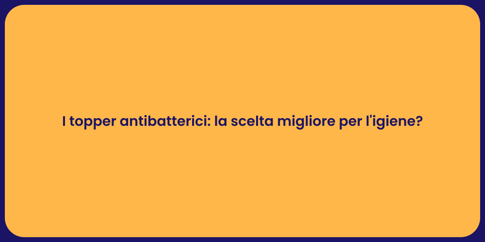 I topper antibatterici: la scelta migliore per l'igiene?