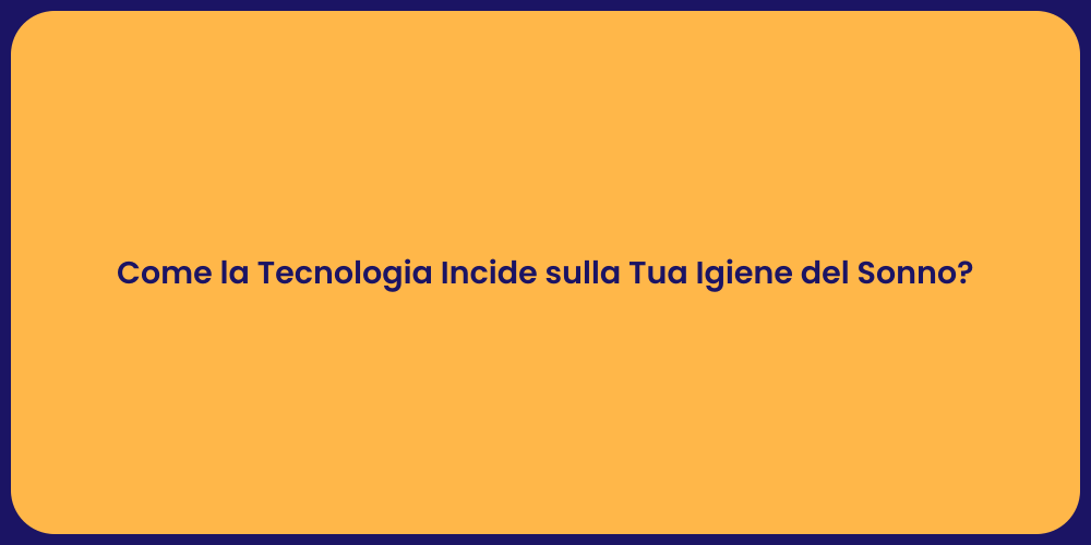 Come la Tecnologia Incide sulla Tua Igiene del Sonno?