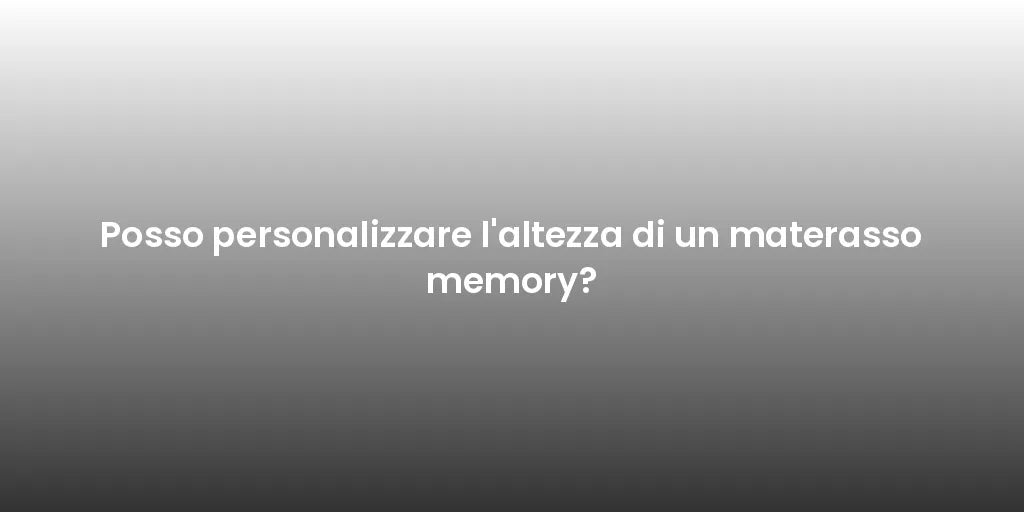 Posso personalizzare l'altezza di un materasso memory?