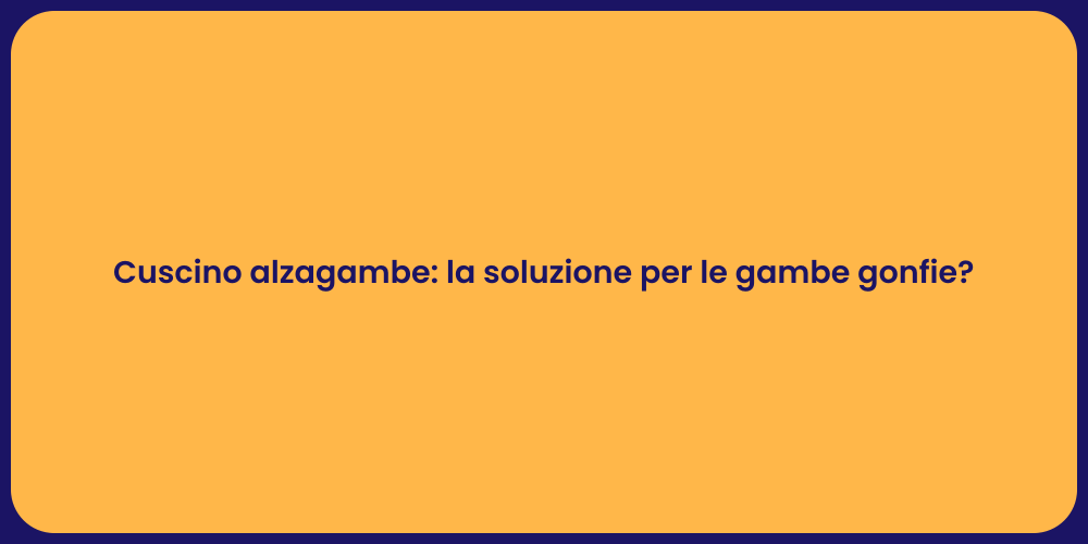 Cuscino alzagambe: la soluzione per le gambe gonfie?