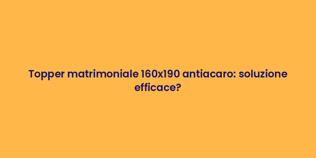 Topper matrimoniale 160x190 antiacaro: soluzione efficace?