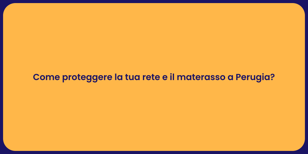 Come proteggere la tua rete e il materasso a Perugia?