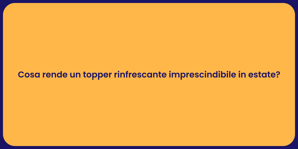 Cosa rende un topper rinfrescante imprescindibile in estate?