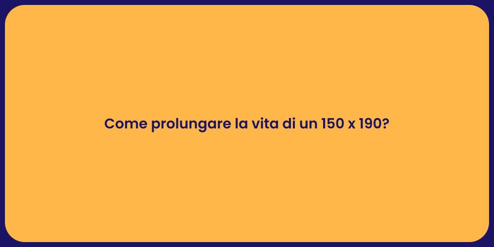 Come prolungare la vita di un 150 x 190?