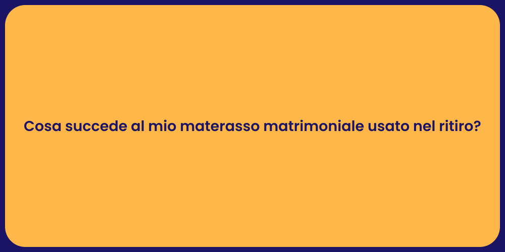 Cosa succede al mio materasso matrimoniale usato nel ritiro?