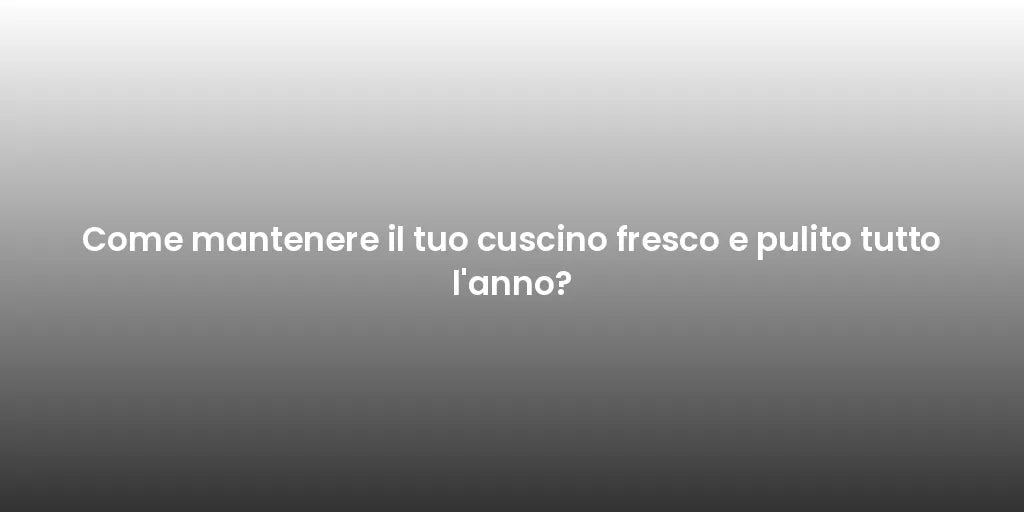 Come mantenere il tuo cuscino fresco e pulito tutto l'anno?