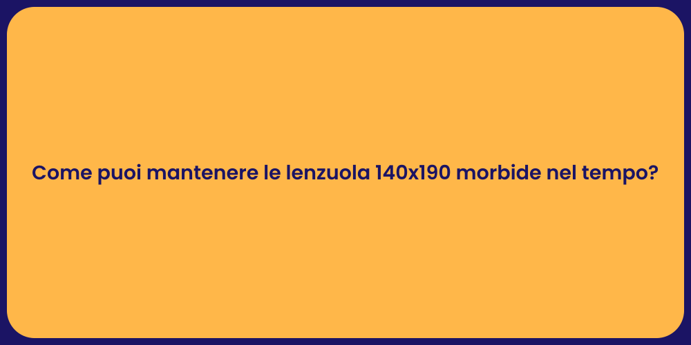 Come puoi mantenere le lenzuola 140x190 morbide nel tempo?