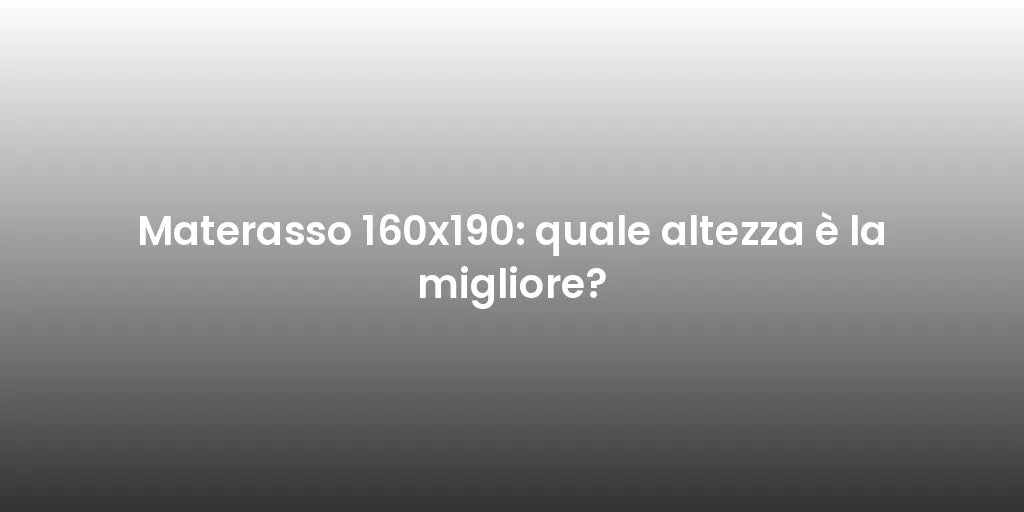 Materasso 160x190: quale altezza è la migliore?