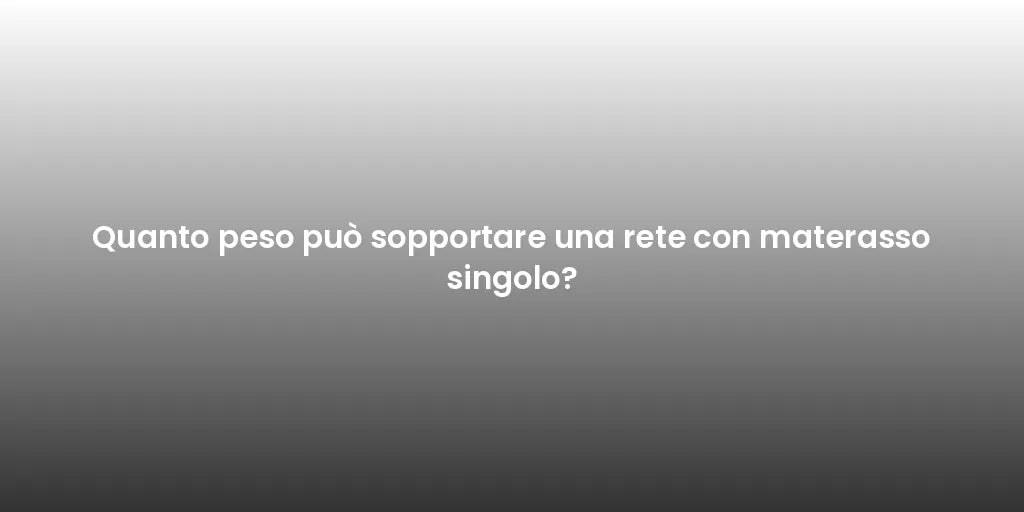 Quanto peso può sopportare una rete con materasso singolo?