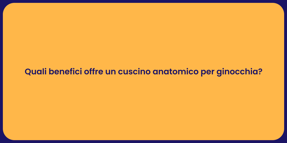 Quali benefici offre un cuscino anatomico per ginocchia?