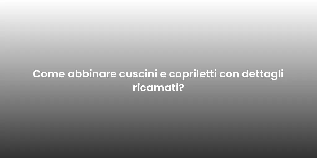 Come abbinare cuscini e copriletti con dettagli ricamati?