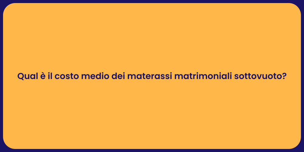 Qual è il costo medio dei materassi matrimoniali sottovuoto?
