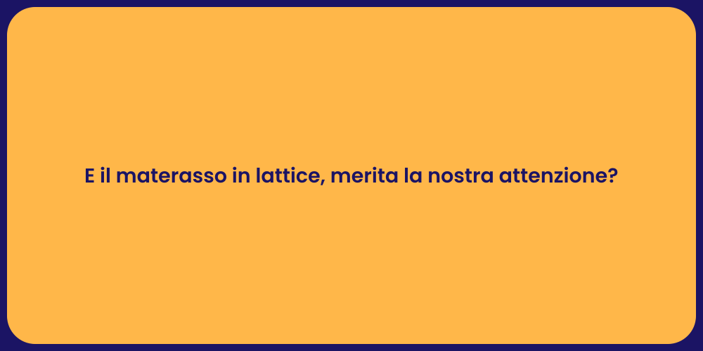 E il materasso in lattice, merita la nostra attenzione?