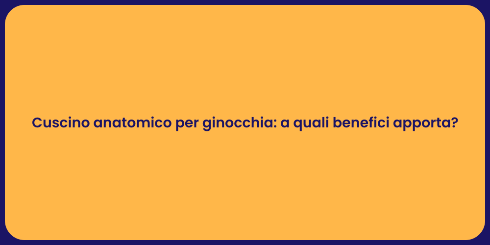 Cuscino anatomico per ginocchia: a quali benefici apporta?