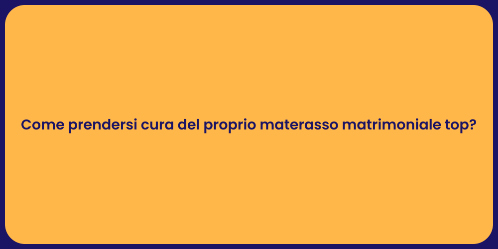 Come prendersi cura del proprio materasso matrimoniale top?