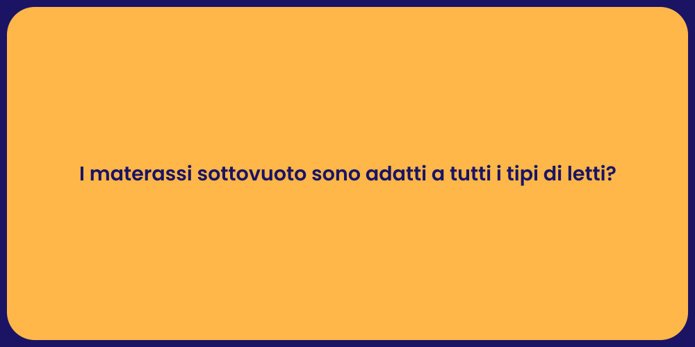 I materassi sottovuoto sono adatti a tutti i tipi di letti?