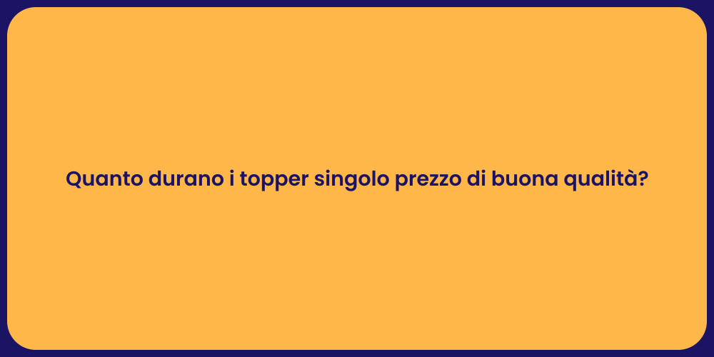 Quanto durano i topper singolo prezzo di buona qualità?