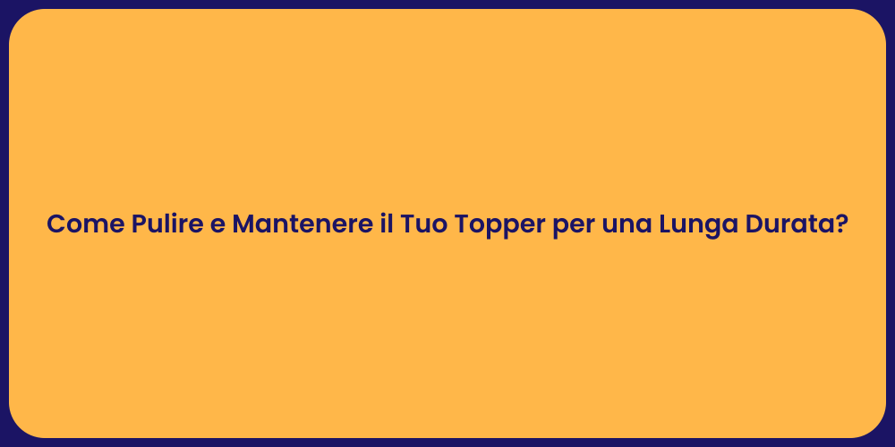 Come Pulire e Mantenere il Tuo Topper per una Lunga Durata?