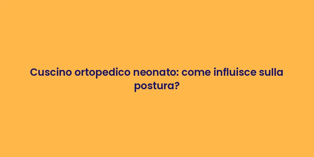 Cuscino ortopedico neonato: come influisce sulla postura?