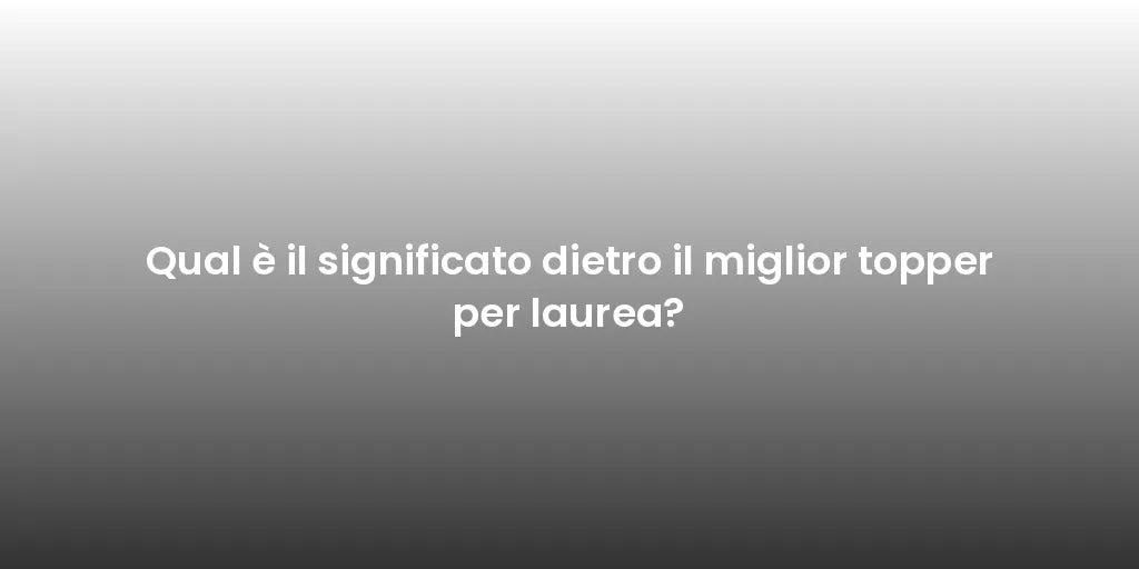 Qual è il significato dietro il miglior topper per laurea?