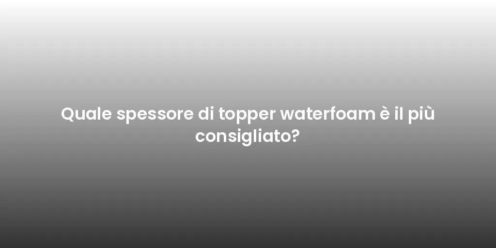Quale spessore di topper waterfoam è il più consigliato?