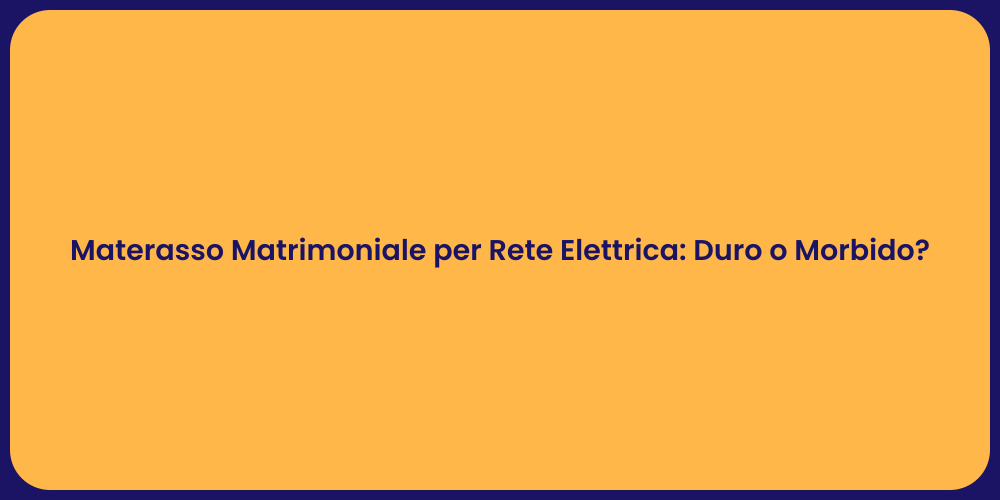 Materasso Matrimoniale per Rete Elettrica: Duro o Morbido?