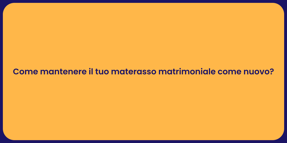 Come mantenere il tuo materasso matrimoniale come nuovo?