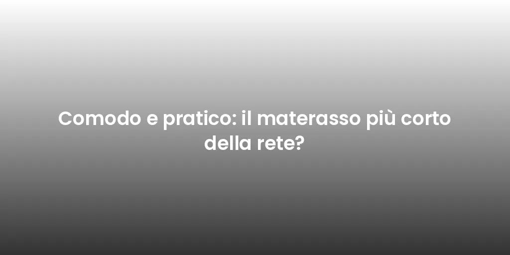 Comodo e pratico: il materasso più corto della rete?