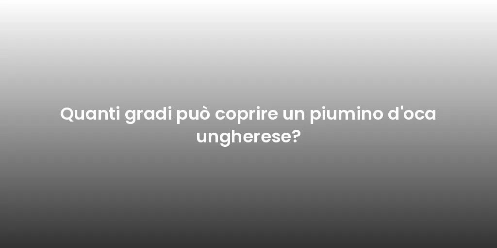 Quanti gradi può coprire un piumino d'oca ungherese?